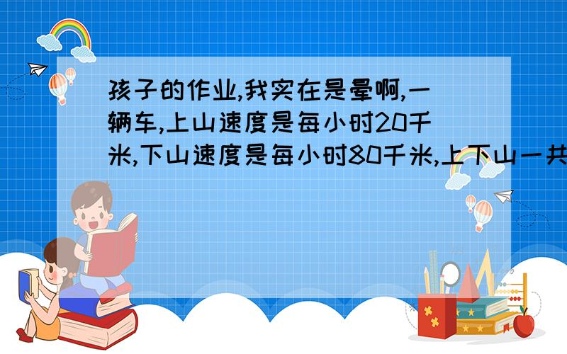 孩子的作业,我实在是晕啊,一辆车,上山速度是每小时20千米,下山速度是每小时80千米,上下山一共4小时,求一共行驶多少千