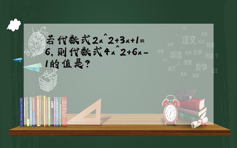 若代数式2x^2+3x+1=6,则代数式4x^2+6x-1的值是?