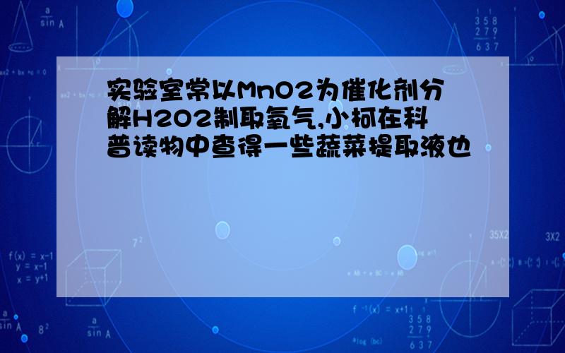 实验室常以MnO2为催化剂分解H2O2制取氧气,小柯在科普读物中查得一些蔬菜提取液也