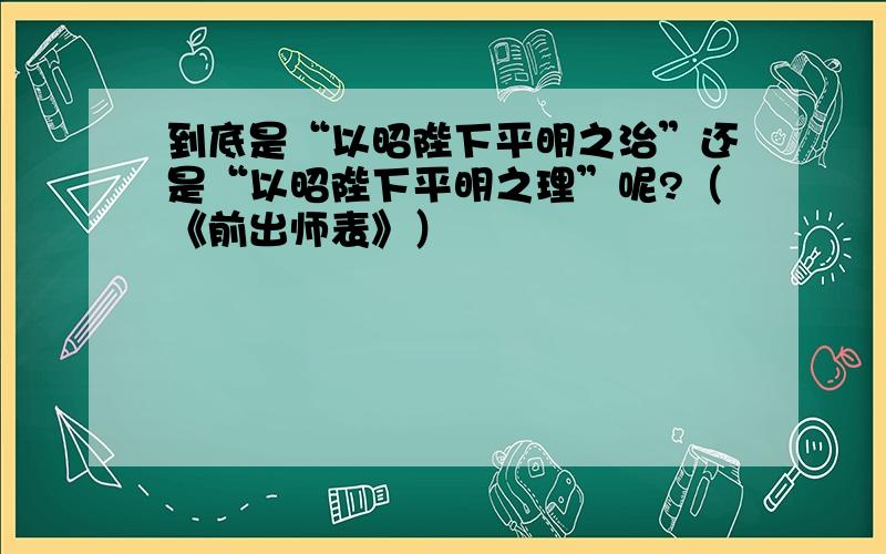 到底是“以昭陛下平明之治”还是“以昭陛下平明之理”呢?（《前出师表》）