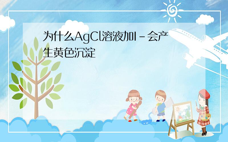 为什么AgCl溶液加I-会产生黄色沉淀