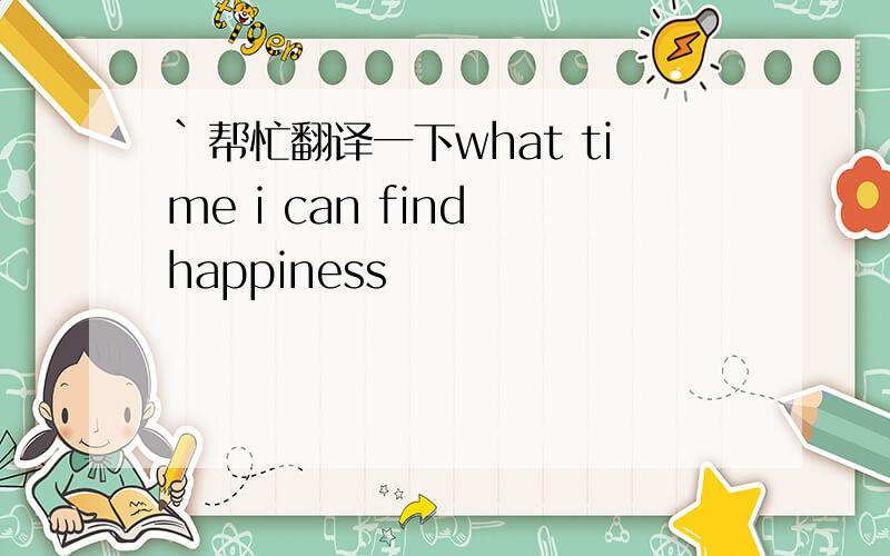 `帮忙翻译一下what time i can find happiness