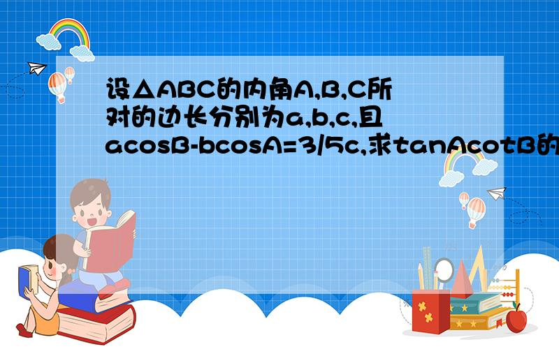 设△ABC的内角A,B,C所对的边长分别为a,b,c,且acosB-bcosA=3/5c,求tanAcotB的值