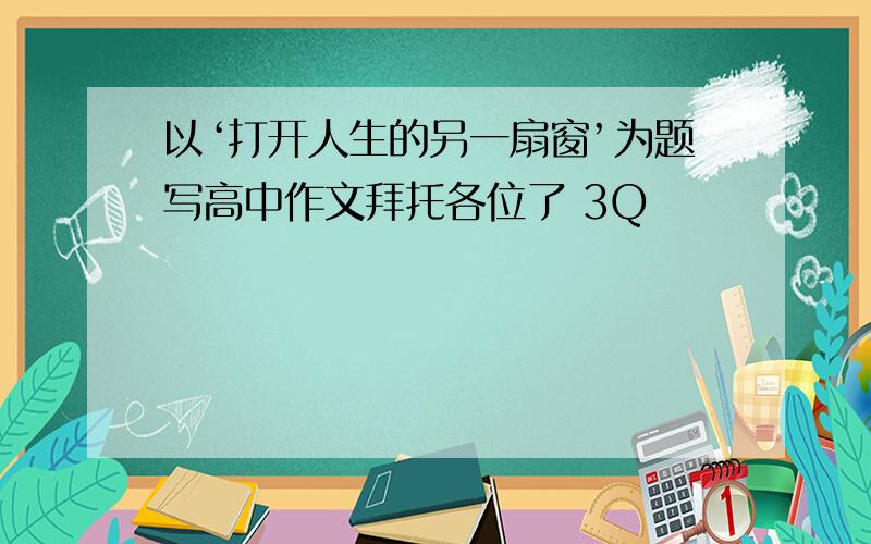 以‘打开人生的另一扇窗’为题写高中作文拜托各位了 3Q