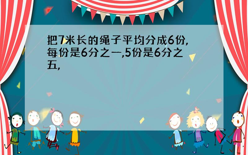 把7米长的绳子平均分成6份,每份是6分之一,5份是6分之五,