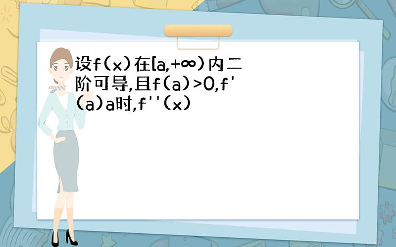 设f(x)在[a,+∞)内二阶可导,且f(a)>0,f'(a)a时,f''(x)