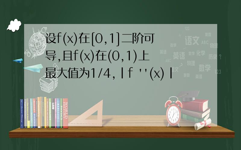 设f(x)在[0,1]二阶可导,且f(x)在(0,1)上最大值为1/4,|f ''(x)|