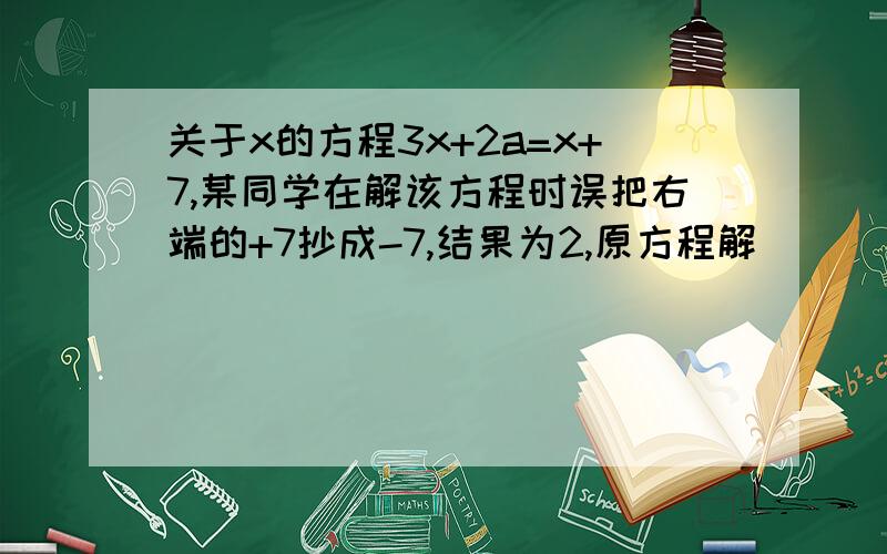 关于x的方程3x+2a=x+7,某同学在解该方程时误把右端的+7抄成-7,结果为2,原方程解