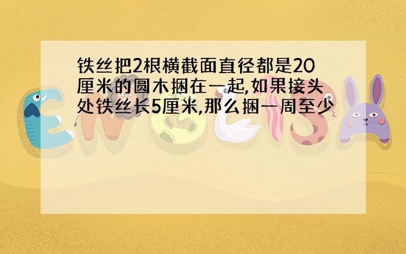 铁丝把2根横截面直径都是20厘米的圆木捆在一起,如果接头处铁丝长5厘米,那么捆一周至少