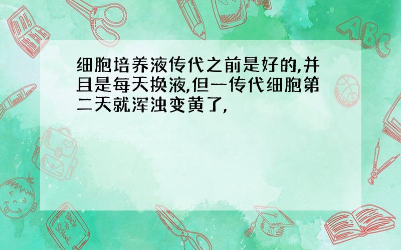 细胞培养液传代之前是好的,并且是每天换液,但一传代细胞第二天就浑浊变黄了,