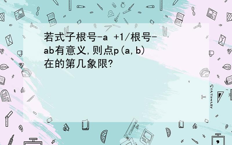 若式子根号-a +1/根号-ab有意义,则点p(a,b)在的第几象限?