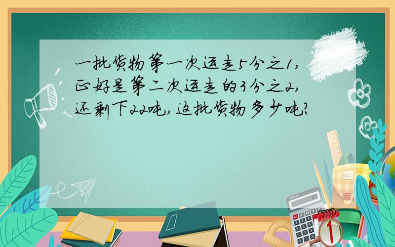 一批货物第一次运走5分之1,正好是第二次运走的3分之2,还剩下22吨,这批货物多少吨?