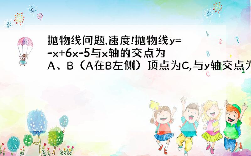 抛物线问题.速度!抛物线y=-x+6x-5与x轴的交点为A、B（A在B左侧）顶点为C,与y轴交点为D.（1）求△ABC的