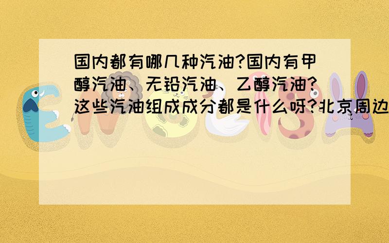 国内都有哪几种汽油?国内有甲醇汽油、无铅汽油、乙醇汽油?这些汽油组成成分都是什么呀?北京周边几个省都用的什么汽油呀?