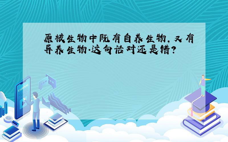 原核生物中既有自养生物,又有异养生物．这句话对还是错?