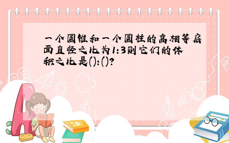 一个圆锥和一个圆柱的高相等底面直径之比为1:3则它们的体积之比是():()?