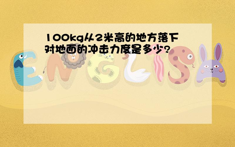 100kg从2米高的地方落下对地面的冲击力度是多少?