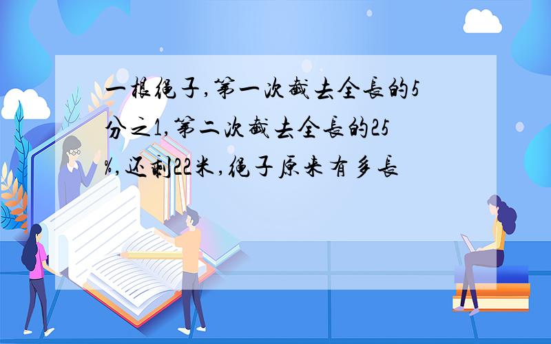 一根绳子,第一次截去全长的5分之1,第二次截去全长的25%,还剩22米,绳子原来有多长