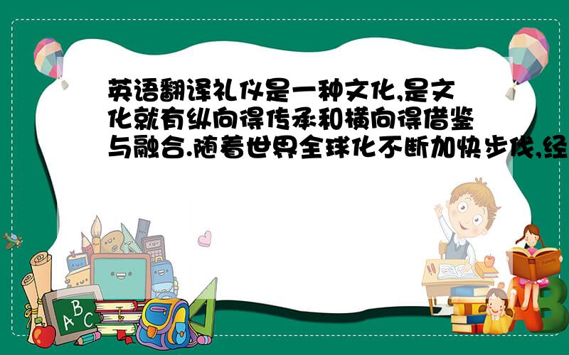 英语翻译礼仪是一种文化,是文化就有纵向得传承和横向得借鉴与融合.随着世界全球化不断加快步伐,经济、文化高速碰撞融合得大背