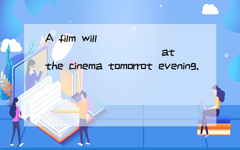 A film will______ _______at the cinema tomorrot evening.