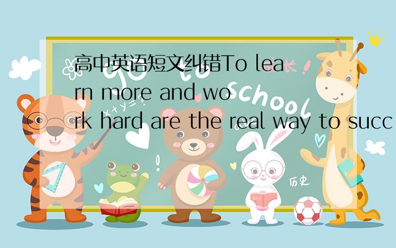 高中英语短文纠错To learn more and work hard are the real way to succ