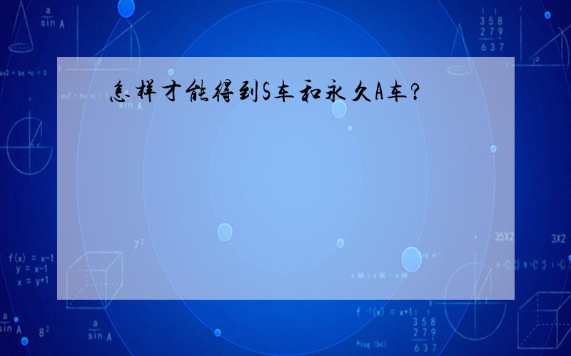 怎样才能得到S车和永久A车?