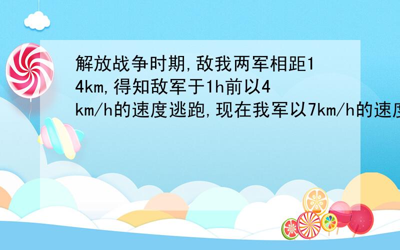 解放战争时期,敌我两军相距14km,得知敌军于1h前以4km/h的速度逃跑,现在我军以7km/h的速度追击敌人.追