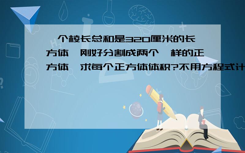 一个棱长总和是320厘米的长方体,刚好分割成两个一样的正方体,求每个正方体体积?不用方程式计算