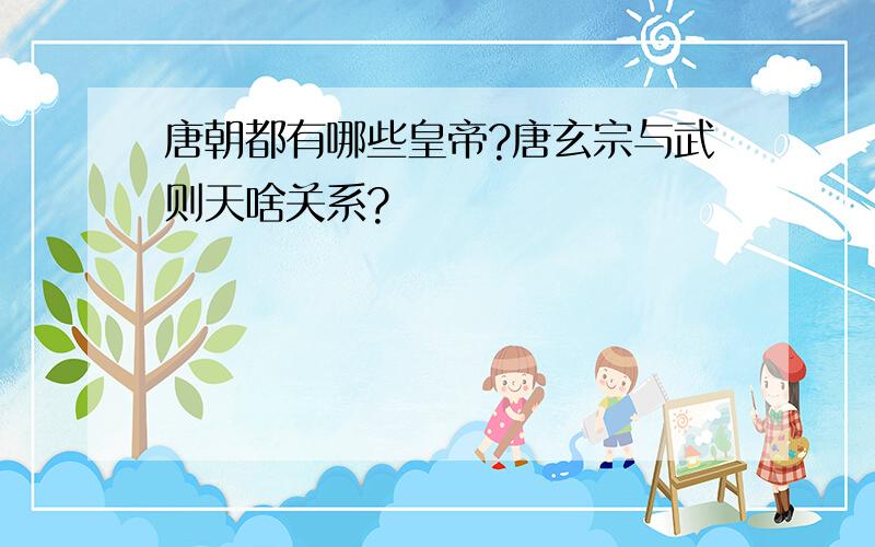 唐朝都有哪些皇帝?唐玄宗与武则天啥关系?