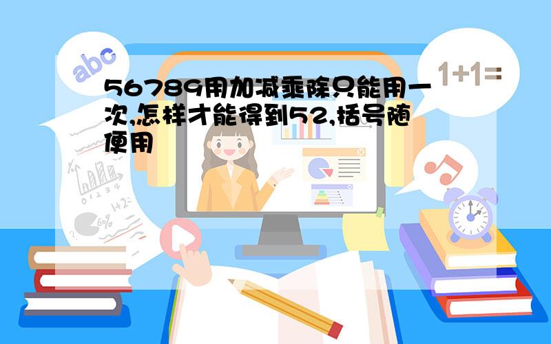 56789用加减乘除只能用一次,怎样才能得到52,括号随便用