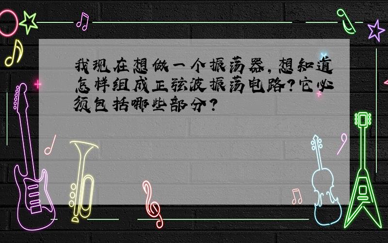 我现在想做一个振荡器,想知道怎样组成正弦波振荡电路?它必须包括哪些部分?