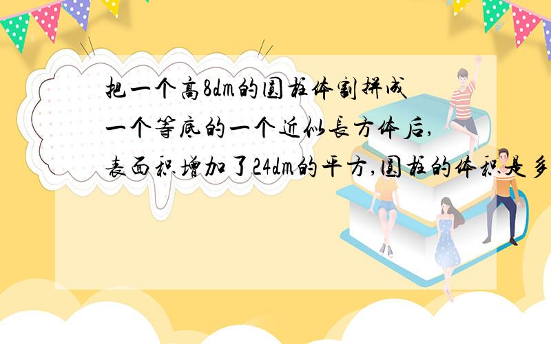 把一个高8dm的圆柱体割拼成一个等底的一个近似长方体后,表面积增加了24dm的平方,圆柱的体积是多少?