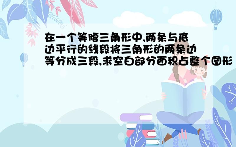 在一个等腰三角形中,两条与底边平行的线段将三角形的两条边等分成三段,求空白部分面积占整个图形