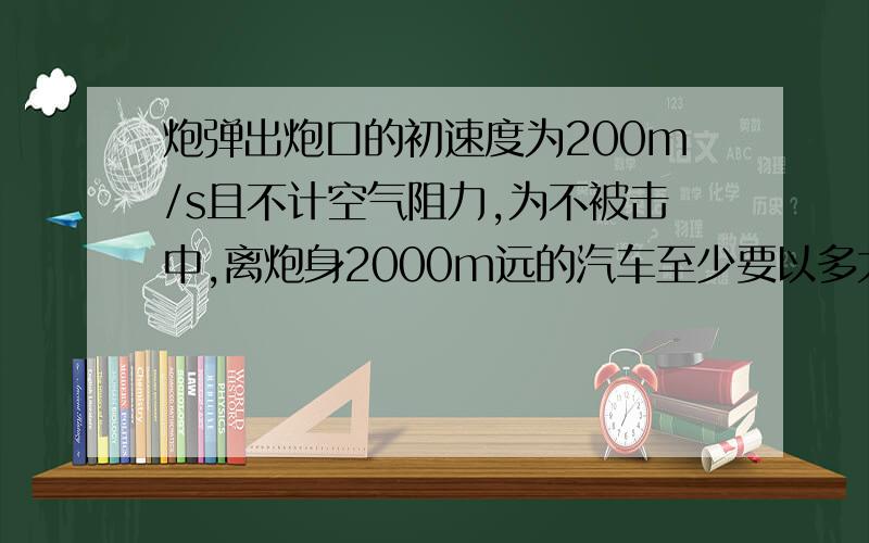 炮弹出炮口的初速度为200m/s且不计空气阻力,为不被击中,离炮身2000m远的汽车至少要以多大的速度向何方运动?