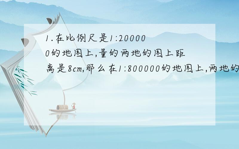 1.在比例尺是1:200000的地图上,量的两地的图上距离是8cm,那么在1:800000的地图上,两地的图上距离是多少