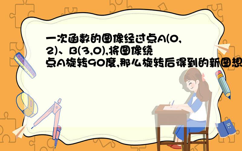 一次函数的图像经过点A(0,2)、B(3,0),将图像绕点A旋转90度,那么旋转后得到的新图想=象的解析式为?