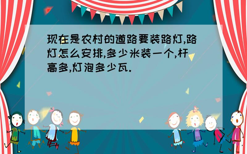 现在是农村的道路要装路灯,路灯怎么安排,多少米装一个,杆高多,灯泡多少瓦.