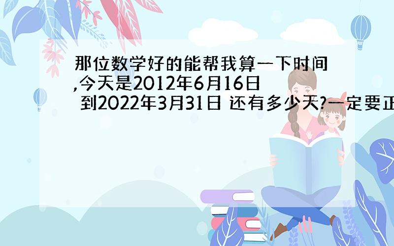 那位数学好的能帮我算一下时间,今天是2012年6月16日 到2022年3月31日 还有多少天?一定要正确啊,有运年