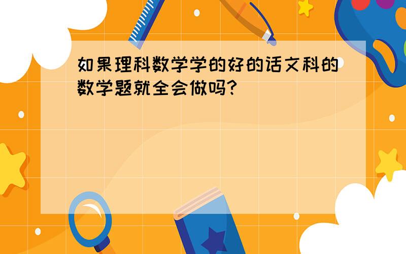 如果理科数学学的好的话文科的数学题就全会做吗?