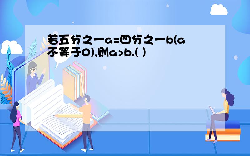 若五分之一a=四分之一b(a不等于0),则a>b.( )