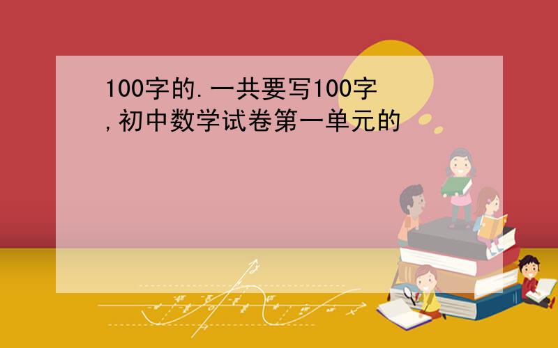 100字的.一共要写100字,初中数学试卷第一单元的