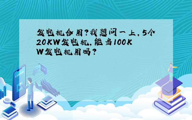 发电机合用?我想问一上,5个20KW发电机,能当100KW发电机用吗?