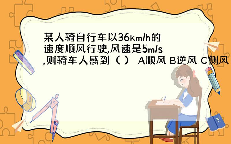 某人骑自行车以36km/h的速度顺风行驶,风速是5m/s,则骑车人感到（ ） A顺风 B逆风 C侧风 D无风