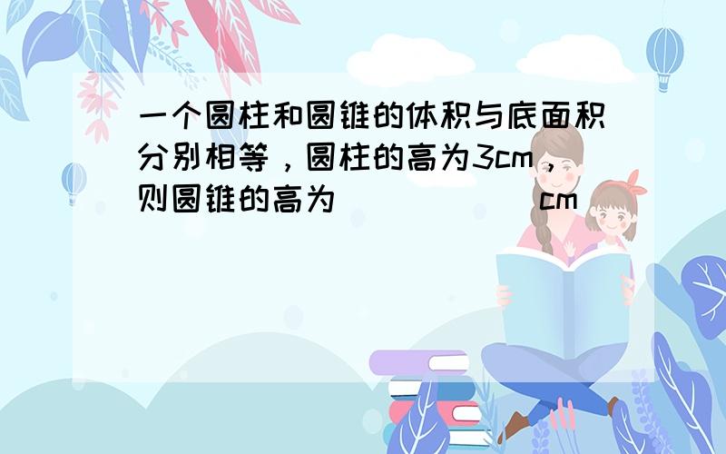 一个圆柱和圆锥的体积与底面积分别相等，圆柱的高为3cm，则圆锥的高为______cm．