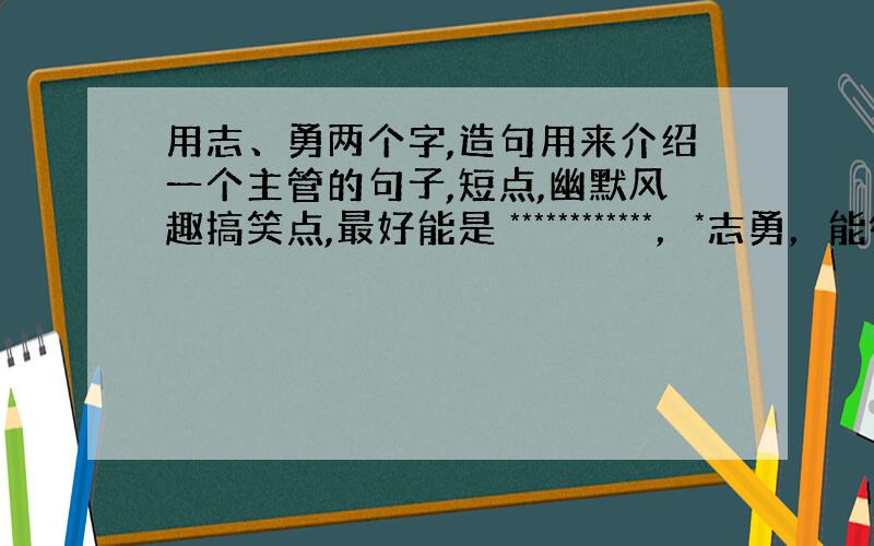 用志、勇两个字,造句用来介绍一个主管的句子,短点,幽默风趣搞笑点,最好能是 ************，*志勇，能衔接上的