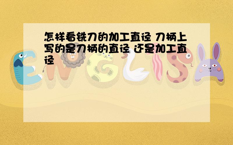 怎样看铣刀的加工直径 刀柄上写的是刀柄的直径 还是加工直径