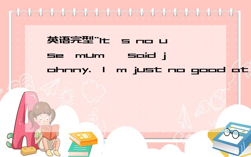 英语完型“It's no use,mum,