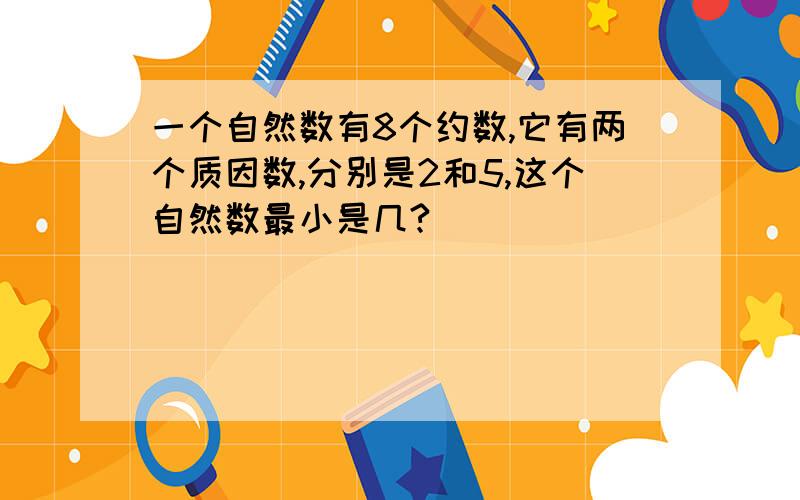 一个自然数有8个约数,它有两个质因数,分别是2和5,这个自然数最小是几?