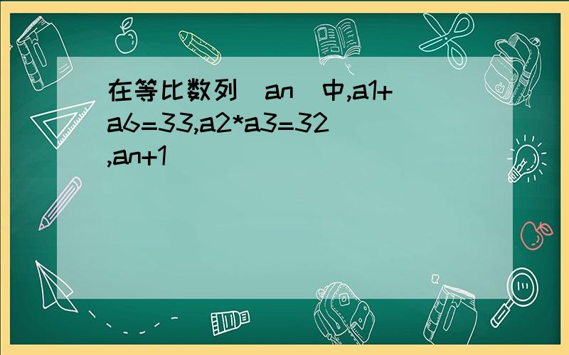 在等比数列（an)中,a1+a6=33,a2*a3=32,an+1