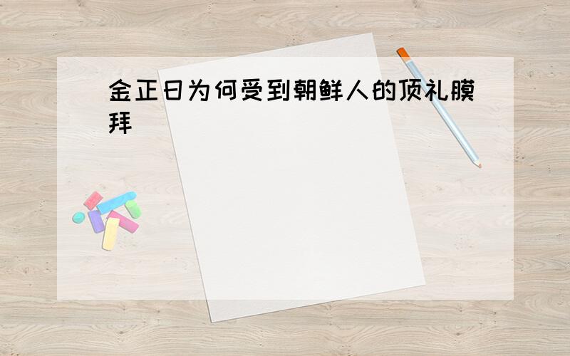 金正日为何受到朝鲜人的顶礼膜拜